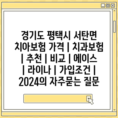 경기도 평택시 서탄면 치아보험 가격 | 치과보험 | 추천 | 비교 | 에이스 | 라이나 | 가입조건 | 2024