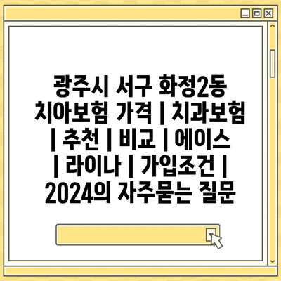 광주시 서구 화정2동 치아보험 가격 | 치과보험 | 추천 | 비교 | 에이스 | 라이나 | 가입조건 | 2024