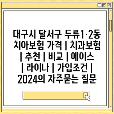 대구시 달서구 두류1·2동 치아보험 가격 | 치과보험 | 추천 | 비교 | 에이스 | 라이나 | 가입조건 | 2024