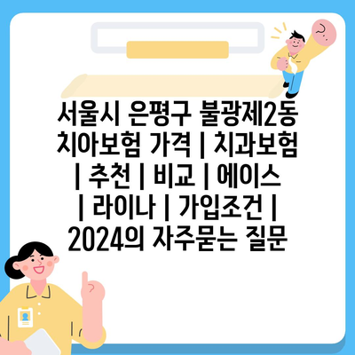 서울시 은평구 불광제2동 치아보험 가격 | 치과보험 | 추천 | 비교 | 에이스 | 라이나 | 가입조건 | 2024