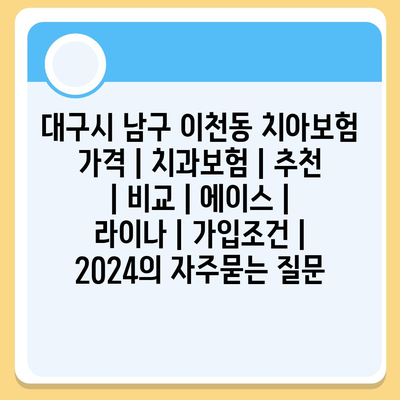 대구시 남구 이천동 치아보험 가격 | 치과보험 | 추천 | 비교 | 에이스 | 라이나 | 가입조건 | 2024