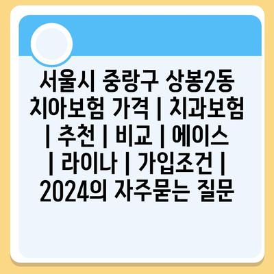 서울시 중랑구 상봉2동 치아보험 가격 | 치과보험 | 추천 | 비교 | 에이스 | 라이나 | 가입조건 | 2024