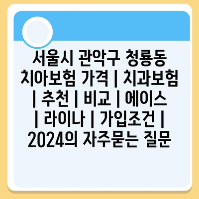 서울시 관악구 청룡동 치아보험 가격 | 치과보험 | 추천 | 비교 | 에이스 | 라이나 | 가입조건 | 2024