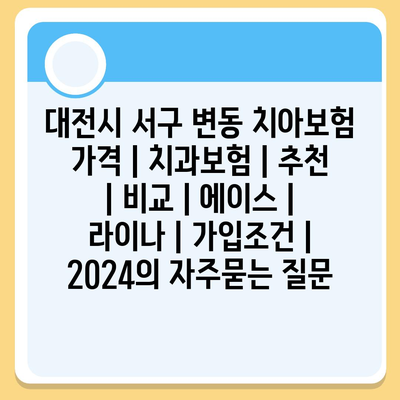 대전시 서구 변동 치아보험 가격 | 치과보험 | 추천 | 비교 | 에이스 | 라이나 | 가입조건 | 2024