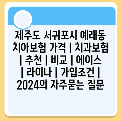 제주도 서귀포시 예래동 치아보험 가격 | 치과보험 | 추천 | 비교 | 에이스 | 라이나 | 가입조건 | 2024