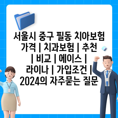 서울시 중구 필동 치아보험 가격 | 치과보험 | 추천 | 비교 | 에이스 | 라이나 | 가입조건 | 2024