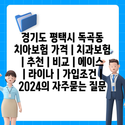 경기도 평택시 독곡동 치아보험 가격 | 치과보험 | 추천 | 비교 | 에이스 | 라이나 | 가입조건 | 2024