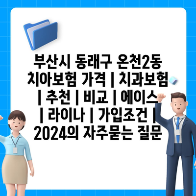 부산시 동래구 온천2동 치아보험 가격 | 치과보험 | 추천 | 비교 | 에이스 | 라이나 | 가입조건 | 2024