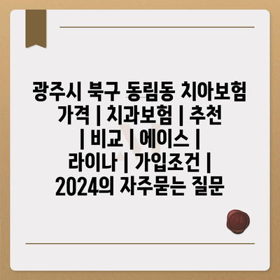 광주시 북구 동림동 치아보험 가격 | 치과보험 | 추천 | 비교 | 에이스 | 라이나 | 가입조건 | 2024