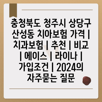 충청북도 청주시 상당구 산성동 치아보험 가격 | 치과보험 | 추천 | 비교 | 에이스 | 라이나 | 가입조건 | 2024