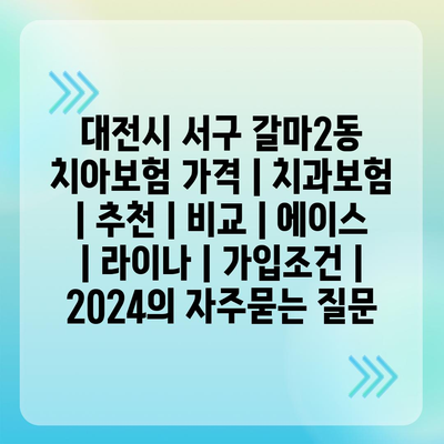 대전시 서구 갈마2동 치아보험 가격 | 치과보험 | 추천 | 비교 | 에이스 | 라이나 | 가입조건 | 2024