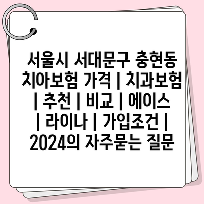 서울시 서대문구 충현동 치아보험 가격 | 치과보험 | 추천 | 비교 | 에이스 | 라이나 | 가입조건 | 2024