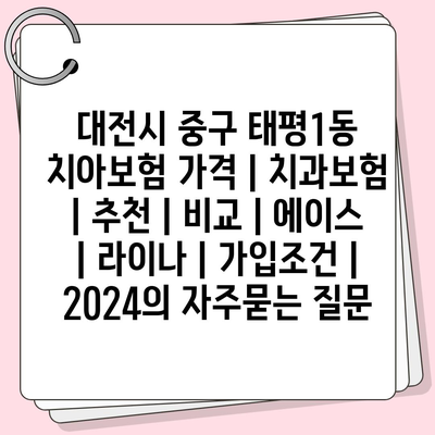 대전시 중구 태평1동 치아보험 가격 | 치과보험 | 추천 | 비교 | 에이스 | 라이나 | 가입조건 | 2024