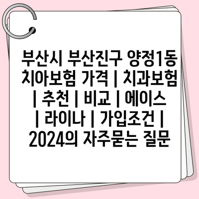 부산시 부산진구 양정1동 치아보험 가격 | 치과보험 | 추천 | 비교 | 에이스 | 라이나 | 가입조건 | 2024