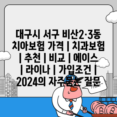 대구시 서구 비산2·3동 치아보험 가격 | 치과보험 | 추천 | 비교 | 에이스 | 라이나 | 가입조건 | 2024