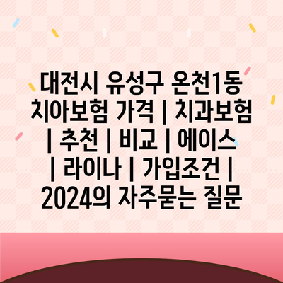 대전시 유성구 온천1동 치아보험 가격 | 치과보험 | 추천 | 비교 | 에이스 | 라이나 | 가입조건 | 2024