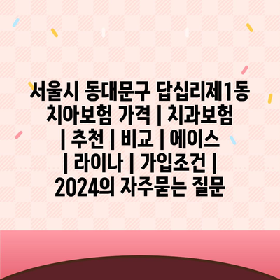 서울시 동대문구 답십리제1동 치아보험 가격 | 치과보험 | 추천 | 비교 | 에이스 | 라이나 | 가입조건 | 2024