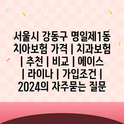 서울시 강동구 명일제1동 치아보험 가격 | 치과보험 | 추천 | 비교 | 에이스 | 라이나 | 가입조건 | 2024