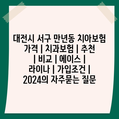 대전시 서구 만년동 치아보험 가격 | 치과보험 | 추천 | 비교 | 에이스 | 라이나 | 가입조건 | 2024