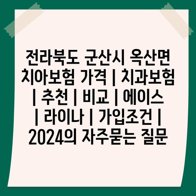 전라북도 군산시 옥산면 치아보험 가격 | 치과보험 | 추천 | 비교 | 에이스 | 라이나 | 가입조건 | 2024