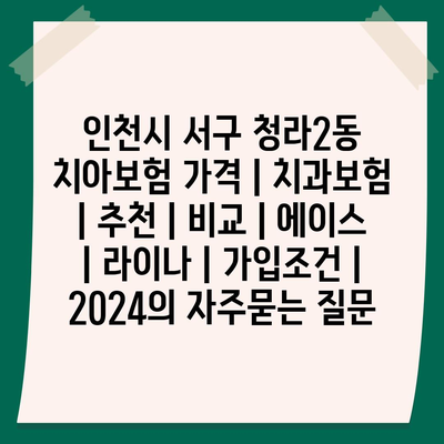 인천시 서구 청라2동 치아보험 가격 | 치과보험 | 추천 | 비교 | 에이스 | 라이나 | 가입조건 | 2024