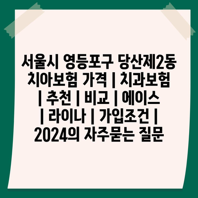 서울시 영등포구 당산제2동 치아보험 가격 | 치과보험 | 추천 | 비교 | 에이스 | 라이나 | 가입조건 | 2024