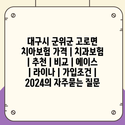 대구시 군위군 고로면 치아보험 가격 | 치과보험 | 추천 | 비교 | 에이스 | 라이나 | 가입조건 | 2024