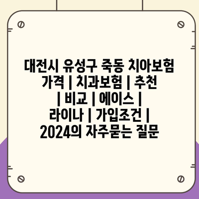 대전시 유성구 죽동 치아보험 가격 | 치과보험 | 추천 | 비교 | 에이스 | 라이나 | 가입조건 | 2024