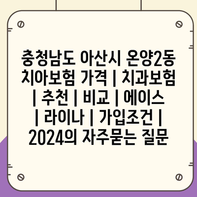 충청남도 아산시 온양2동 치아보험 가격 | 치과보험 | 추천 | 비교 | 에이스 | 라이나 | 가입조건 | 2024