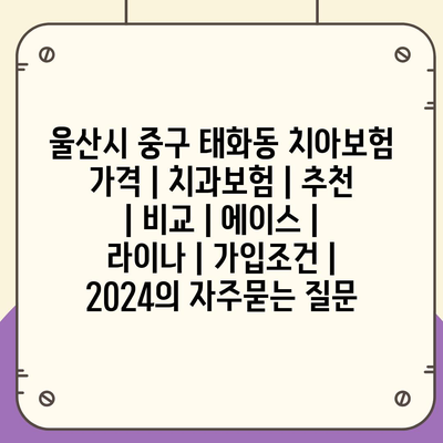 울산시 중구 태화동 치아보험 가격 | 치과보험 | 추천 | 비교 | 에이스 | 라이나 | 가입조건 | 2024