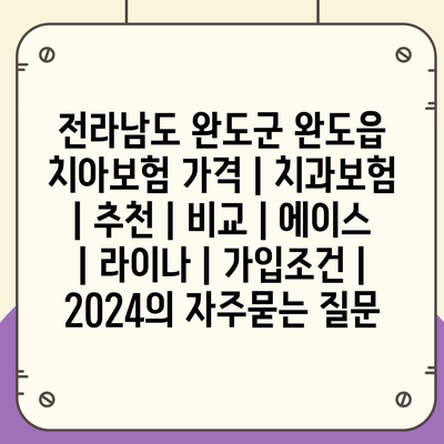 전라남도 완도군 완도읍 치아보험 가격 | 치과보험 | 추천 | 비교 | 에이스 | 라이나 | 가입조건 | 2024