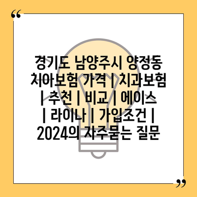 경기도 남양주시 양정동 치아보험 가격 | 치과보험 | 추천 | 비교 | 에이스 | 라이나 | 가입조건 | 2024