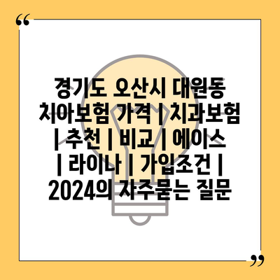 경기도 오산시 대원동 치아보험 가격 | 치과보험 | 추천 | 비교 | 에이스 | 라이나 | 가입조건 | 2024