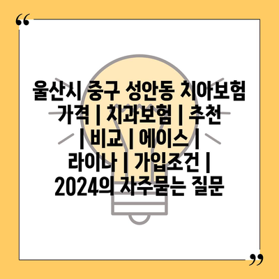 울산시 중구 성안동 치아보험 가격 | 치과보험 | 추천 | 비교 | 에이스 | 라이나 | 가입조건 | 2024