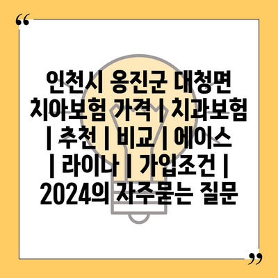 인천시 옹진군 대청면 치아보험 가격 | 치과보험 | 추천 | 비교 | 에이스 | 라이나 | 가입조건 | 2024