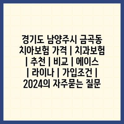 경기도 남양주시 금곡동 치아보험 가격 | 치과보험 | 추천 | 비교 | 에이스 | 라이나 | 가입조건 | 2024