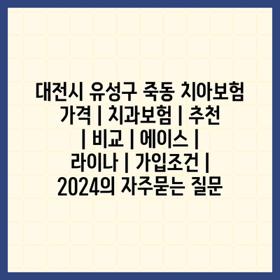 대전시 유성구 죽동 치아보험 가격 | 치과보험 | 추천 | 비교 | 에이스 | 라이나 | 가입조건 | 2024