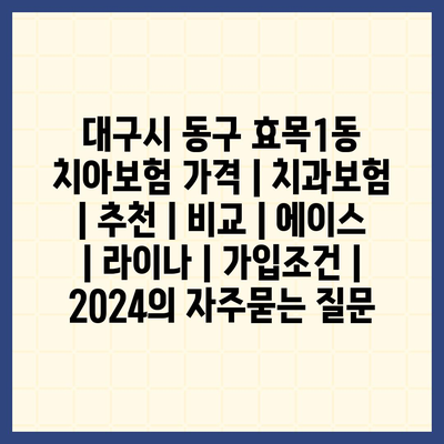 대구시 동구 효목1동 치아보험 가격 | 치과보험 | 추천 | 비교 | 에이스 | 라이나 | 가입조건 | 2024