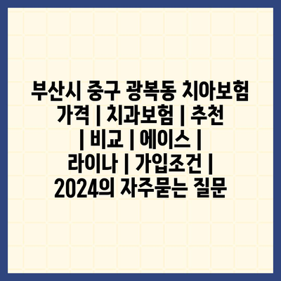 부산시 중구 광복동 치아보험 가격 | 치과보험 | 추천 | 비교 | 에이스 | 라이나 | 가입조건 | 2024