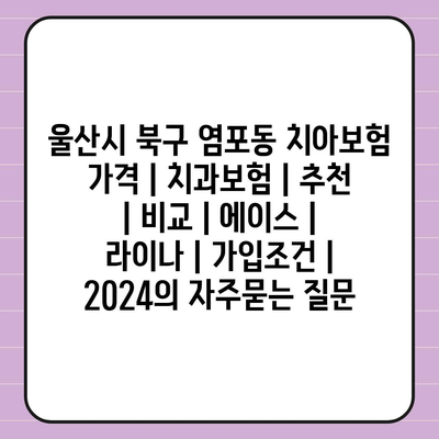 울산시 북구 염포동 치아보험 가격 | 치과보험 | 추천 | 비교 | 에이스 | 라이나 | 가입조건 | 2024