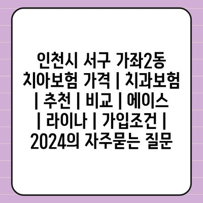 인천시 서구 가좌2동 치아보험 가격 | 치과보험 | 추천 | 비교 | 에이스 | 라이나 | 가입조건 | 2024