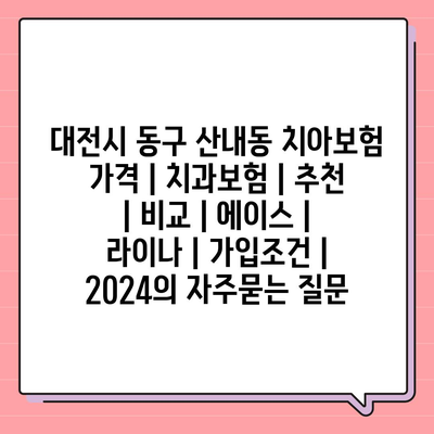 대전시 동구 산내동 치아보험 가격 | 치과보험 | 추천 | 비교 | 에이스 | 라이나 | 가입조건 | 2024