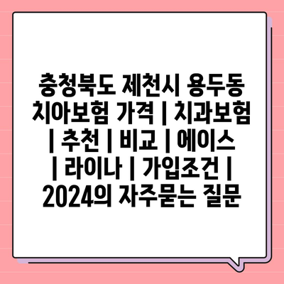 충청북도 제천시 용두동 치아보험 가격 | 치과보험 | 추천 | 비교 | 에이스 | 라이나 | 가입조건 | 2024