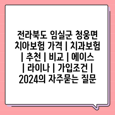 전라북도 임실군 청웅면 치아보험 가격 | 치과보험 | 추천 | 비교 | 에이스 | 라이나 | 가입조건 | 2024