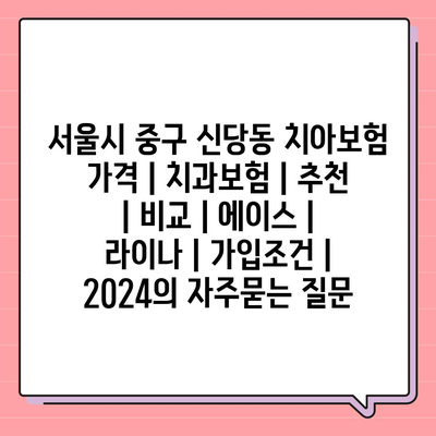 서울시 중구 신당동 치아보험 가격 | 치과보험 | 추천 | 비교 | 에이스 | 라이나 | 가입조건 | 2024