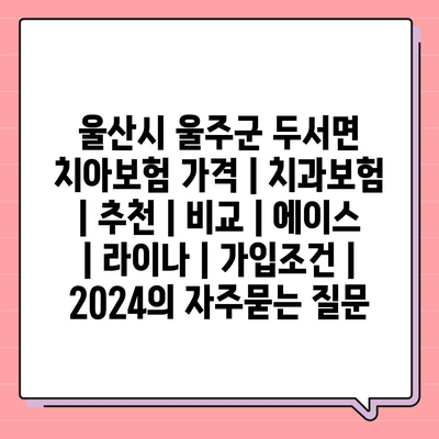 울산시 울주군 두서면 치아보험 가격 | 치과보험 | 추천 | 비교 | 에이스 | 라이나 | 가입조건 | 2024