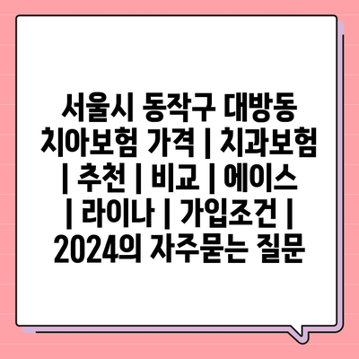 서울시 동작구 대방동 치아보험 가격 | 치과보험 | 추천 | 비교 | 에이스 | 라이나 | 가입조건 | 2024