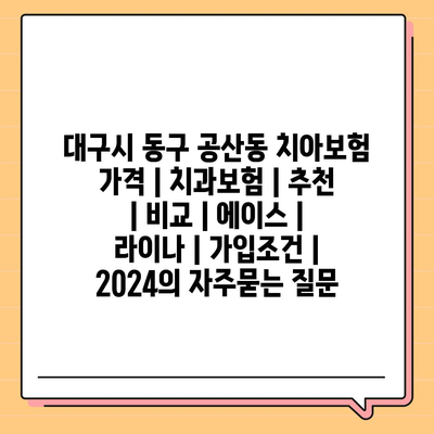 대구시 동구 공산동 치아보험 가격 | 치과보험 | 추천 | 비교 | 에이스 | 라이나 | 가입조건 | 2024