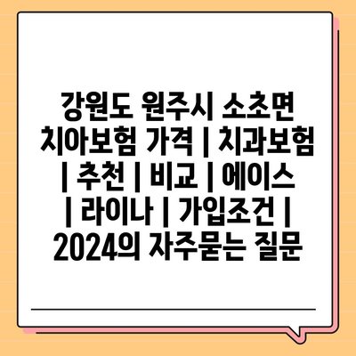 강원도 원주시 소초면 치아보험 가격 | 치과보험 | 추천 | 비교 | 에이스 | 라이나 | 가입조건 | 2024