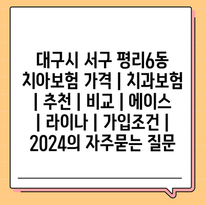 대구시 서구 평리6동 치아보험 가격 | 치과보험 | 추천 | 비교 | 에이스 | 라이나 | 가입조건 | 2024